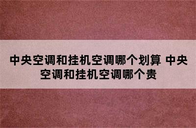 中央空调和挂机空调哪个划算 中央空调和挂机空调哪个贵